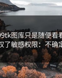 我以为99tk图库只是随便看看，结果差点授权了敏感权限：不确定就别点