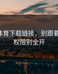 华体会体育下载链接，别跟着弹窗走，权限别全开