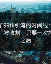 我整理了99tk引流的时间线：从‘试试’到‘被收割’只要一次授权弹窗之后