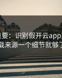冷门但重要：识别假开云app其实看下载来源一个细节就够了