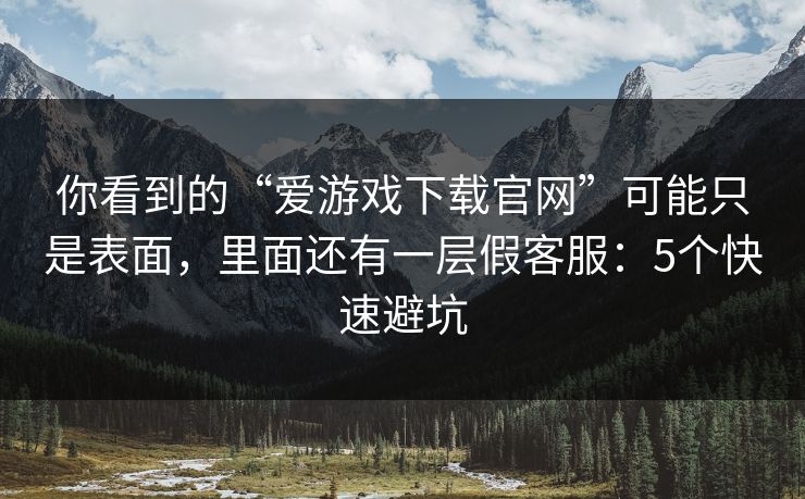 你看到的“爱游戏下载官网”可能只是表面，里面还有一层假客服：5个快速避坑