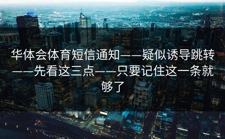 华体会体育短信通知——疑似诱导跳转——先看这三点——只要记住这一条就够了