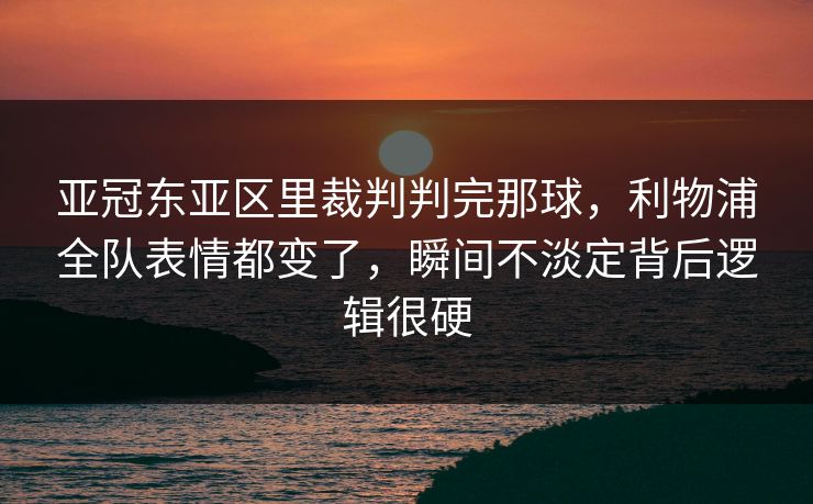 亚冠东亚区里裁判判完那球,利物浦全队表情都变了,瞬间不淡定背后逻辑很硬 亚冠东亚区里裁判判完那球,利物浦全队表情都变了,瞬间不淡定背后逻辑很硬