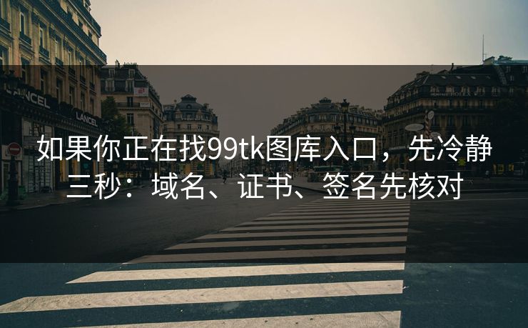 如果你正在找99tk图库入口，先冷静三秒：域名、证书、签名先核对