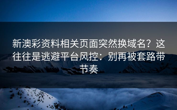 新澳彩资料相关页面突然换域名?这往往是逃避平台风控:别再被套路带节奏 新澳彩资料相关页面突然换域名?这往往是逃避平台风控:别再被套路带节奏