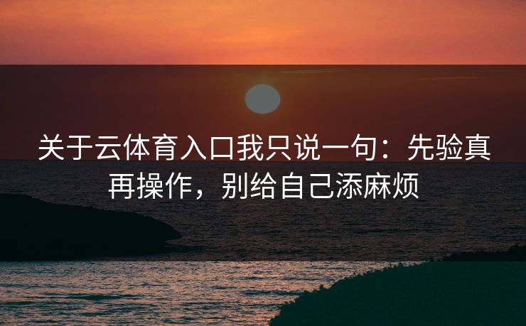 关于云体育入口我只说一句：先验真再操作，别给自己添麻烦