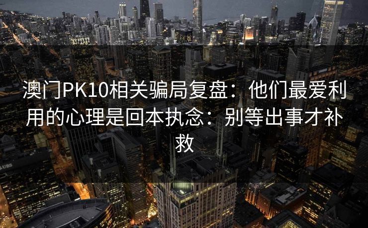 澳门PK10相关骗局复盘：他们最爱利用的心理是回本执念：别等出事才补救
