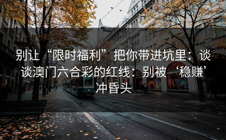 别让“限时福利”把你带进坑里：谈谈澳门六合彩的红线：别被‘稳赚’冲昏头