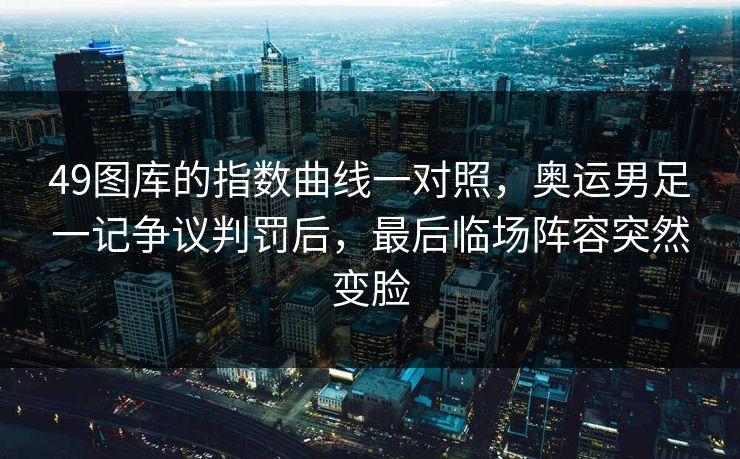 49图库的指数曲线一对照,奥运男足一记争议判罚后,最后临场阵容突然变脸 49图库的指数曲线一对照,奥运男足一记争议判罚后,最后临场阵容突然变脸