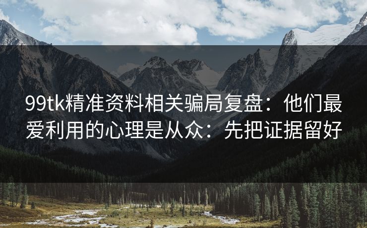 99tk精准资料相关骗局复盘:他们最爱利用的心理是从众:先把证据留好 99tk精准资料相关骗局复盘:他们最爱利用的心理是从众:先把证据留好