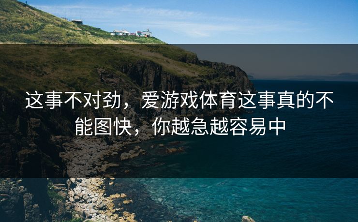 这事不对劲,爱游戏体育这事真的不能图快,你越急越容易中 这事不对劲,爱游戏体育这事真的不能图快,你越急越容易中