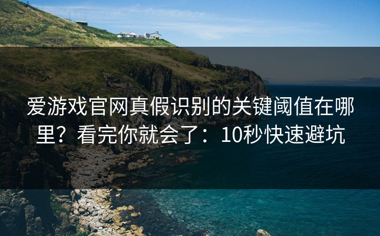 爱游戏官网真假识别的关键阈值在哪里?看完你就会了:10秒快速避坑 爱游戏官网真假识别的关键阈值在哪里?看完你就会了:10秒快速避坑