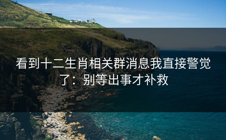 看到十二生肖相关群消息我直接警觉了：别等出事才补救