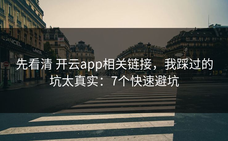 先看清 开云app相关链接，我踩过的坑太真实：7个快速避坑