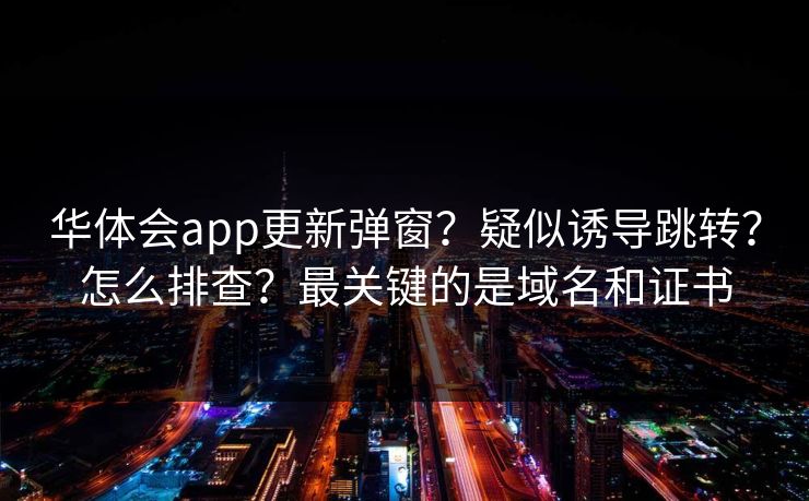 华体会app更新弹窗？疑似诱导跳转？怎么排查？最关键的是域名和证书