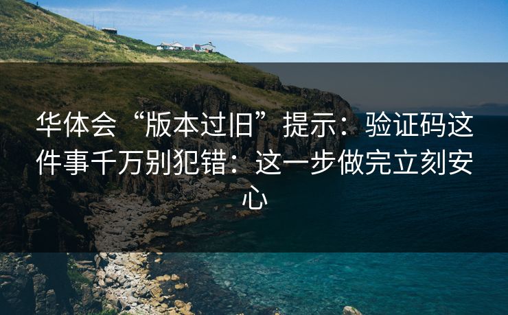 华体会“版本过旧”提示:验证码这件事千万别犯错:这一步做完立刻安心 华体会“版本过旧”提示:验证码这件事千万别犯错:这一步做完立刻安心