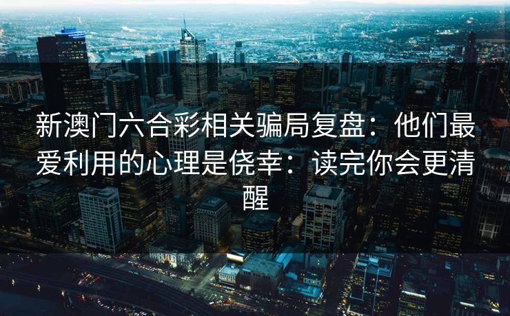 新澳门六合彩相关骗局复盘:他们最爱利用的心理是侥幸:读完你会更清醒 新澳门六合彩相关骗局复盘:他们最爱利用的心理是侥幸:读完你会更清醒
