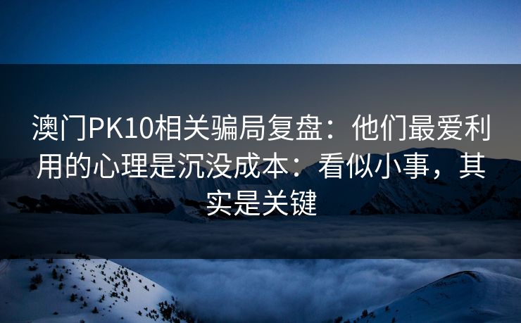 澳门PK10相关骗局复盘：他们最爱利用的心理是沉没成本：看似小事，其实是关键