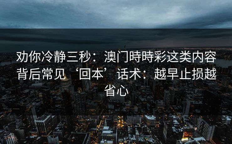劝你冷静三秒:澳门時時彩这类内容背后常见‘回本’话术:越早止损越省心 劝你冷静三秒:澳门時時彩这类内容背后常见‘回本’话术:越早止损越省心