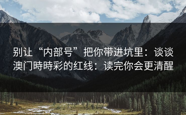 别让“内部号”把你带进坑里:谈谈澳门時時彩的红线:读完你会更清醒 别让“内部号”把你带进坑里:谈谈澳门時時彩的红线:读完你会更清醒