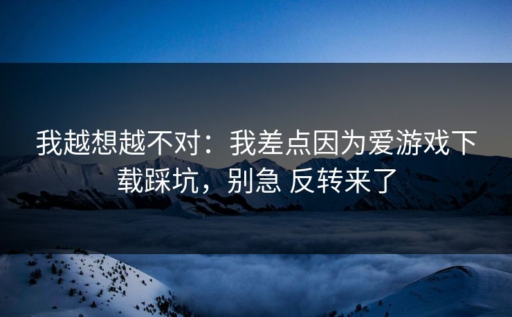 我越想越不对:我差点因为爱游戏下载踩坑,别急 反转来了 我越想越不对:我差点因为爱游戏下载踩坑,别急 反转来了
