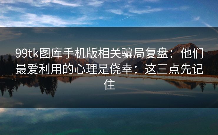 99tk图库手机版相关骗局复盘:他们最爱利用的心理是侥幸:这三点先记住 99tk图库手机版相关骗局复盘:他们最爱利用的心理是侥幸:这三点先记住