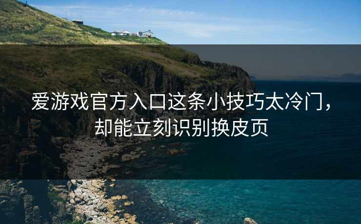 爱游戏官方入口这条小技巧太冷门,却能立刻识别换皮页 爱游戏官方入口这条小技巧太冷门,却能立刻识别换皮页