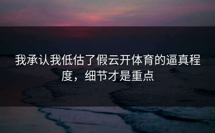我承认我低估了假云开体育的逼真程度,细节才是重点 我承认我低估了假云开体育的逼真程度,细节才是重点