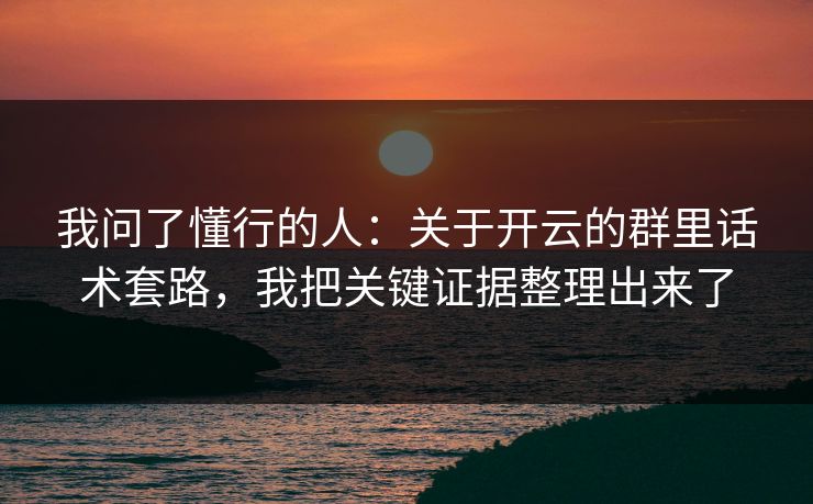 我问了懂行的人:关于开云的群里话术套路,我把关键证据整理出来了 我问了懂行的人:关于开云的群里话术套路,我把关键证据整理出来了