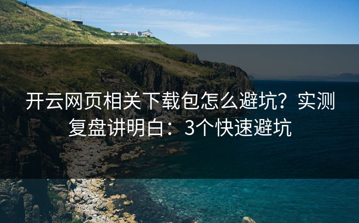 开云网页相关下载包怎么避坑?实测复盘讲明白:3个快速避坑 开云网页相关下载包怎么避坑?实测复盘讲明白:3个快速避坑